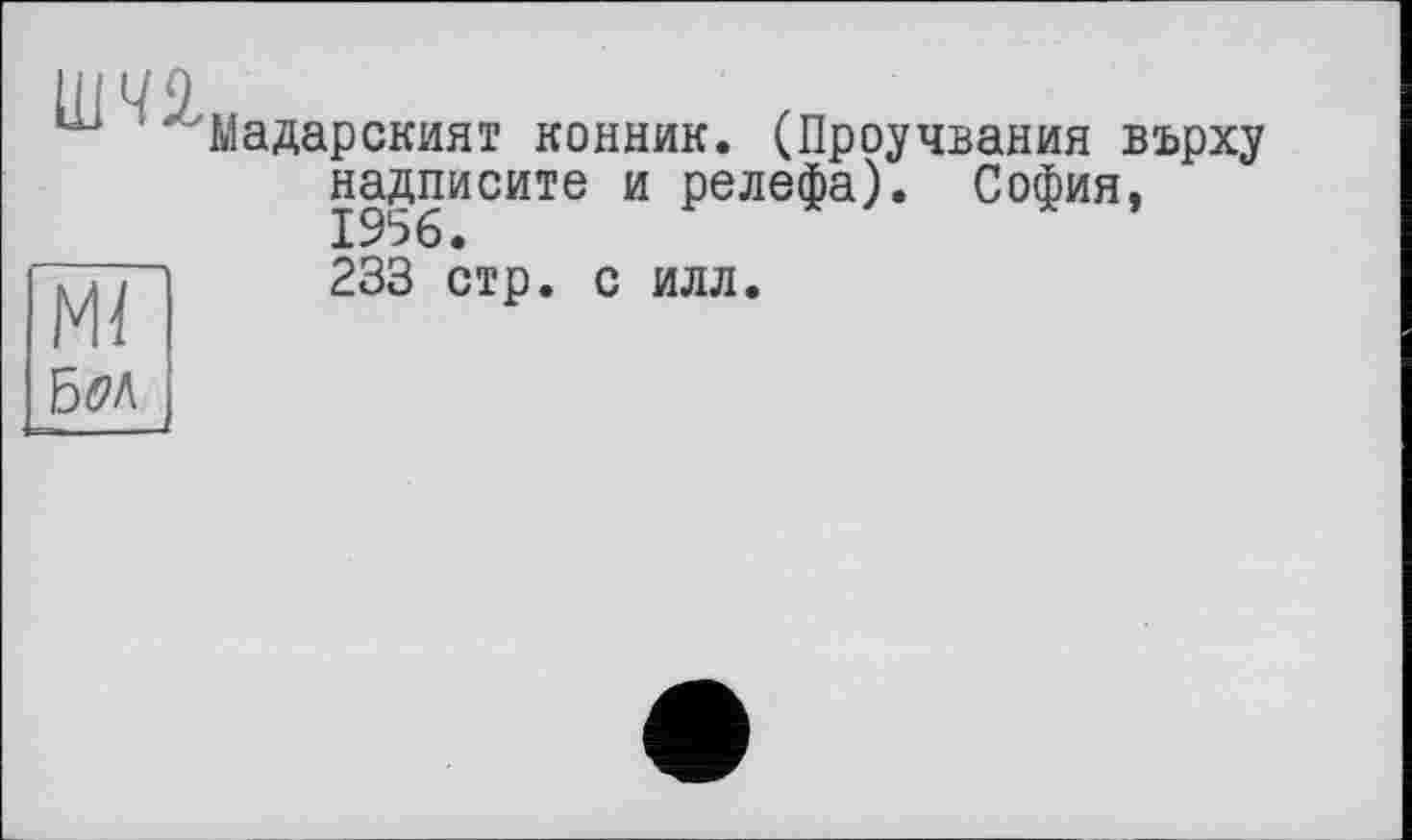 ﻿um
мі
Мадарският конник. (Проучвания върху надписите и релефа). София, 233 стр. с илл.